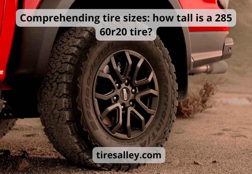 Comprehending tire sizes how tall is a 285 60r20 tire